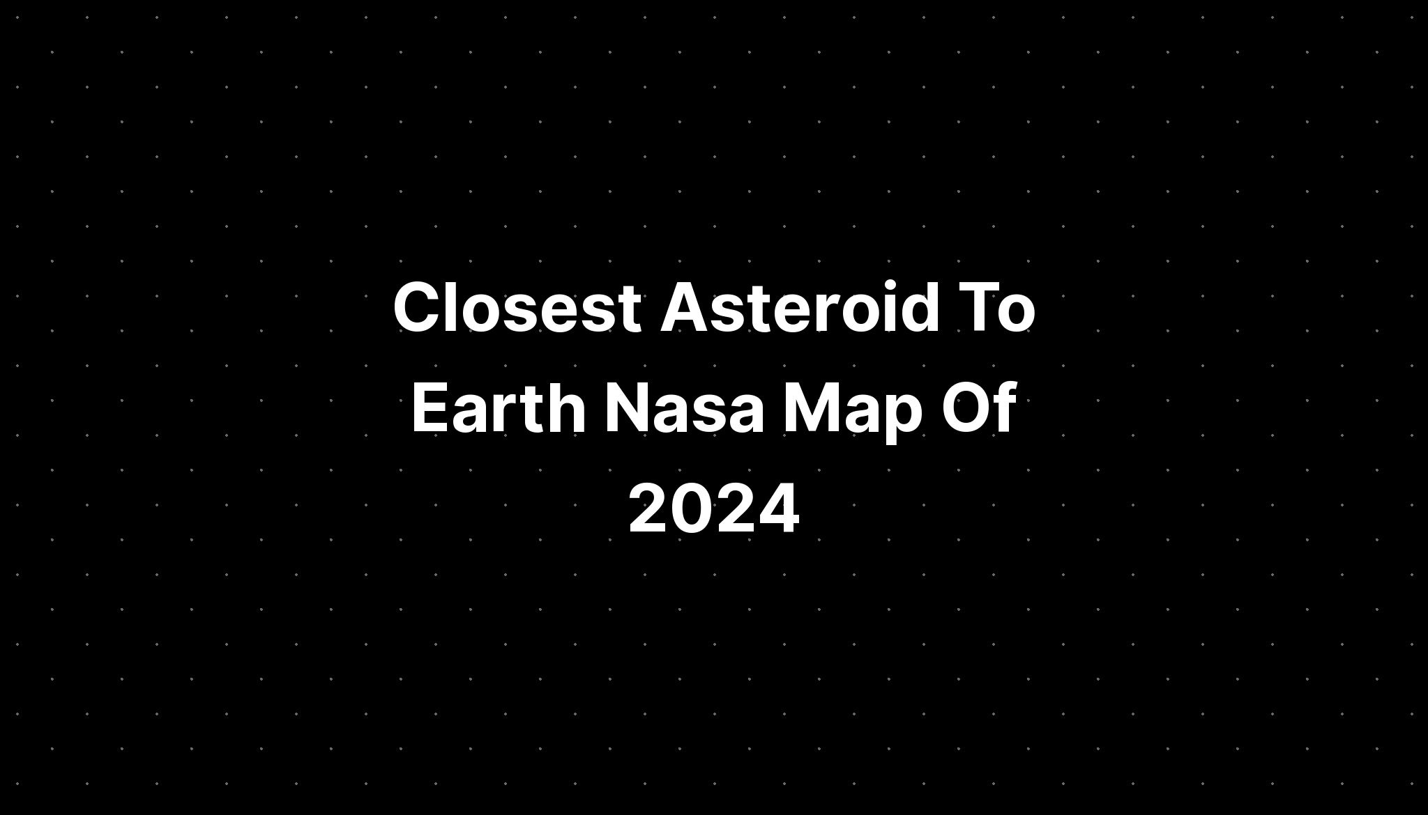 Closest Asteroid To Earth Nasa Map Of 2024 PELAJARAN